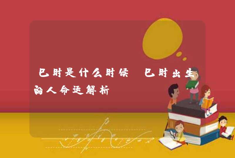 巳时是什么时候_巳时出生的人命运解析