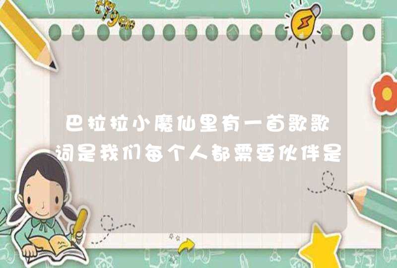 巴拉拉小魔仙里有一首歌歌词是我们每个人都需要伙伴是什么歌