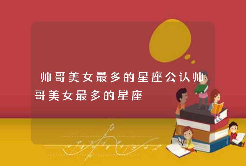 帅哥美女最多的星座公认帅哥美女最多的星座
