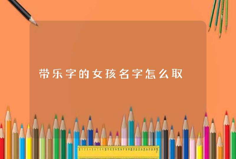 带乐字的女孩名字怎么取