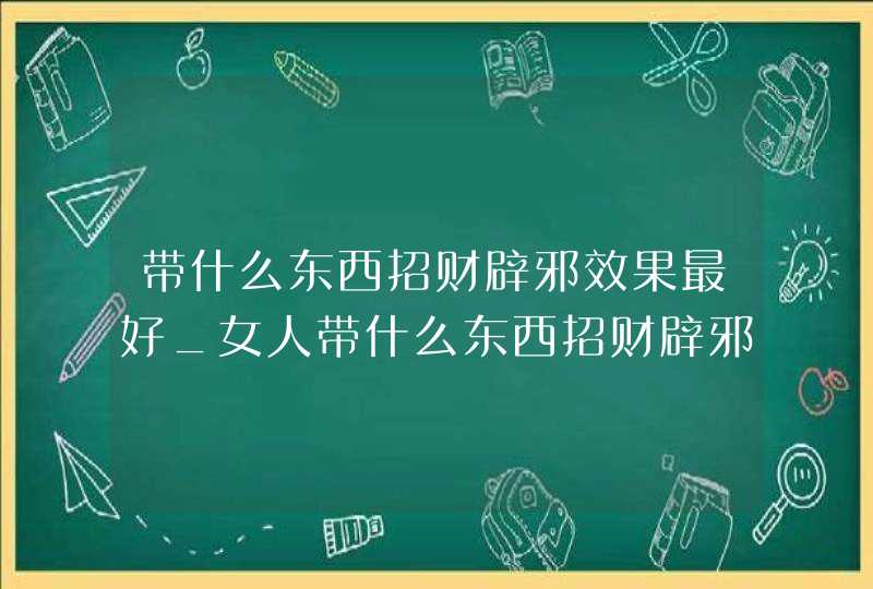 带什么东西招财辟邪效果最好_女人带什么东西招财辟邪效果最好