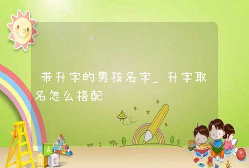 带升字的男孩名字_升字取名怎么搭配