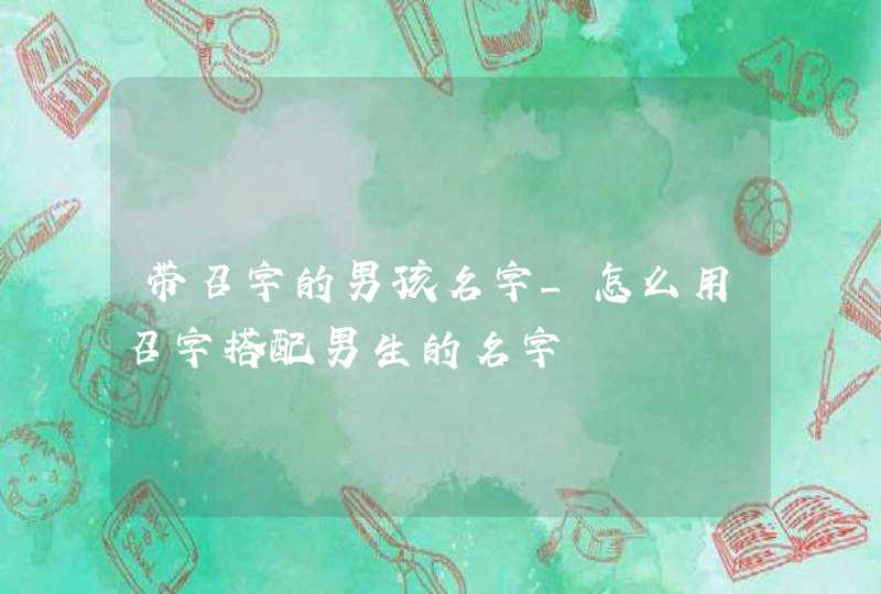 带召字的男孩名字_怎么用召字搭配男生的名字
