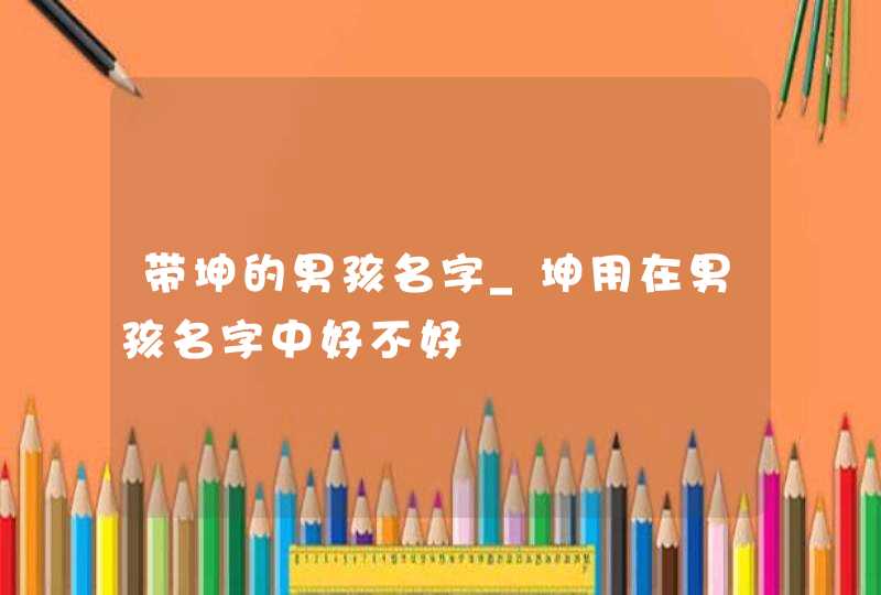 带坤的男孩名字_坤用在男孩名字中好不好