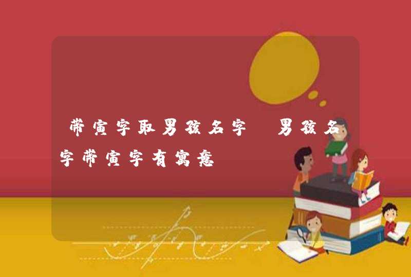 带寅字取男孩名字_男孩名字带寅字有寓意