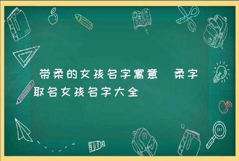 带柔的女孩名字寓意_柔字取名女孩名字大全