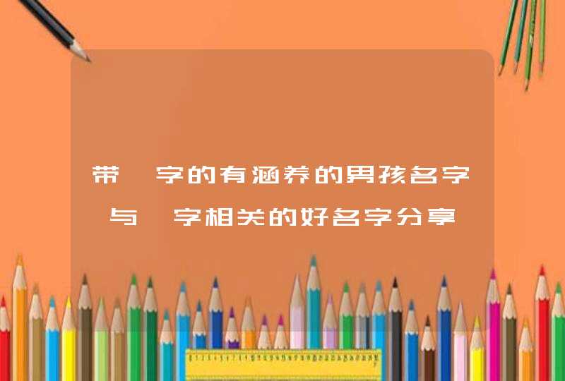 带梓字的有涵养的男孩名字,与梓字相关的好名字分享 带梓字的有涵养的男孩名字,与梓字相关的好名字分享