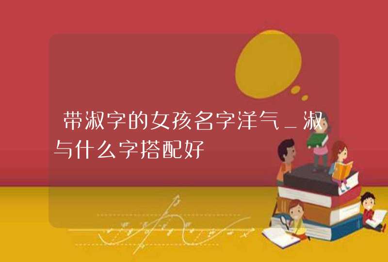 带淑字的女孩名字洋气_淑与什么字搭配好