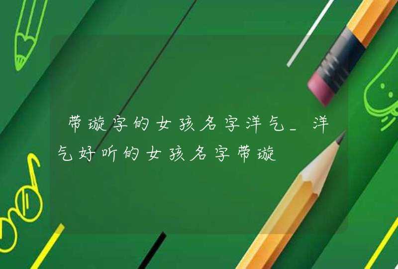 带璇字的女孩名字洋气_洋气好听的女孩名字带璇