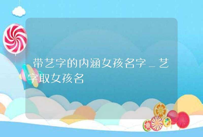 带艺字的内涵女孩名字_艺字取女孩名