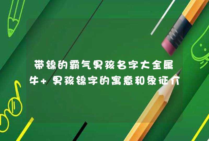 带锦的霸气男孩名字大全属牛 男孩锦字的寓意和象征介绍