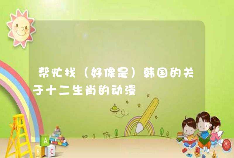 帮忙找（好像是）韩国的关于十二生肖的动漫