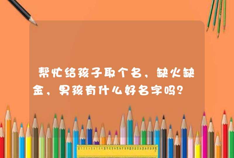 帮忙给孩子取个名，缺火缺金，男孩有什么好名字吗？