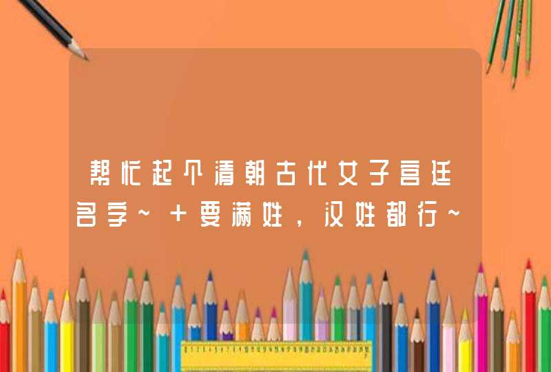 帮忙起个清朝古代女子宫廷名字~ 要满姓，汉姓都行~