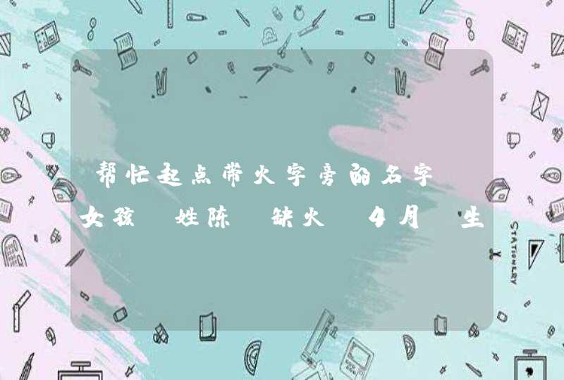 帮忙起点带火字旁的名字,女孩,姓陈,缺火,4月份生!
