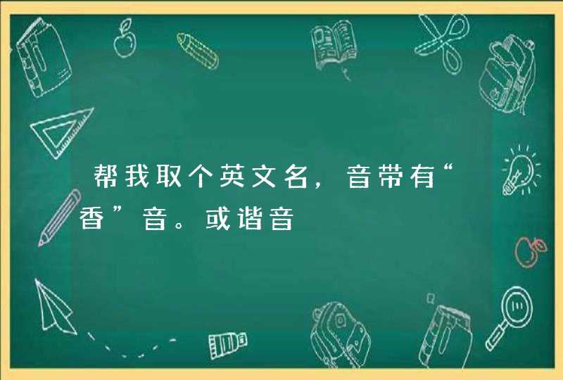 帮我取个英文名,音带有“香”音。或谐音 帮我取个英文名,音带有“香”音。或谐音