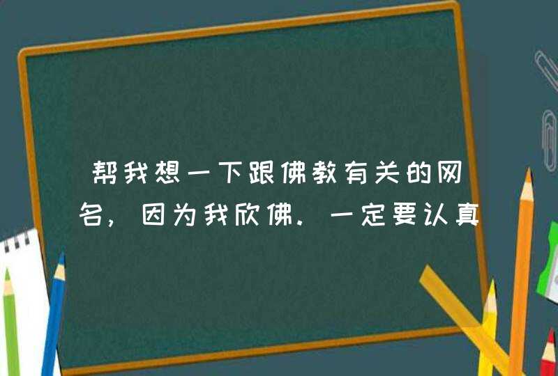 帮我想一下跟佛教有关的网名,因为我欣佛.一定要认真想,因为佛是很神圣的,呵呵