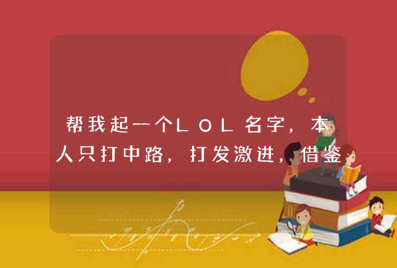 帮我起一个LOL名字，本人只打中路，打发激进，借鉴:请叫我中路杀神:中英文皆可，低俗的名字就别说了