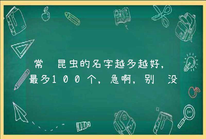 常见昆虫的名字越多越好,最多100个,急啊,别说没用的,比如“不知道”,“太多了