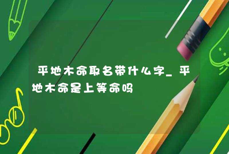 平地木命取名带什么字_平地木命是上等命吗