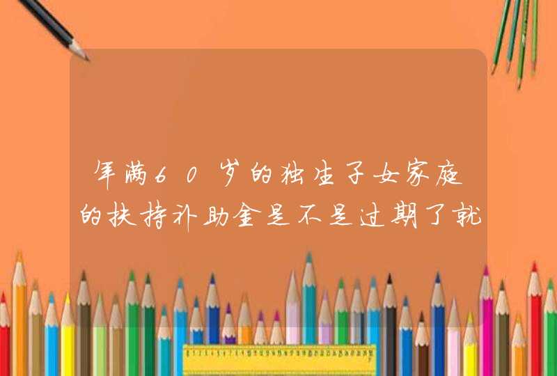 年满60岁的独生子女家庭的扶持补助金是不是过期了就不能领取了？国家的政策是如何的，必须办才可以领取吗