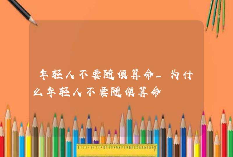 年轻人不要随便算命_为什么年轻人不要随便算命