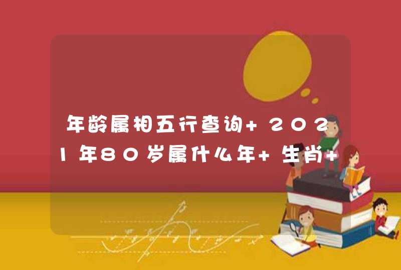 年龄属相五行查询 2021年80岁属什么年 生肖 五行