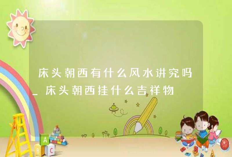 床头朝西有什么风水讲究吗_床头朝西挂什么吉祥物