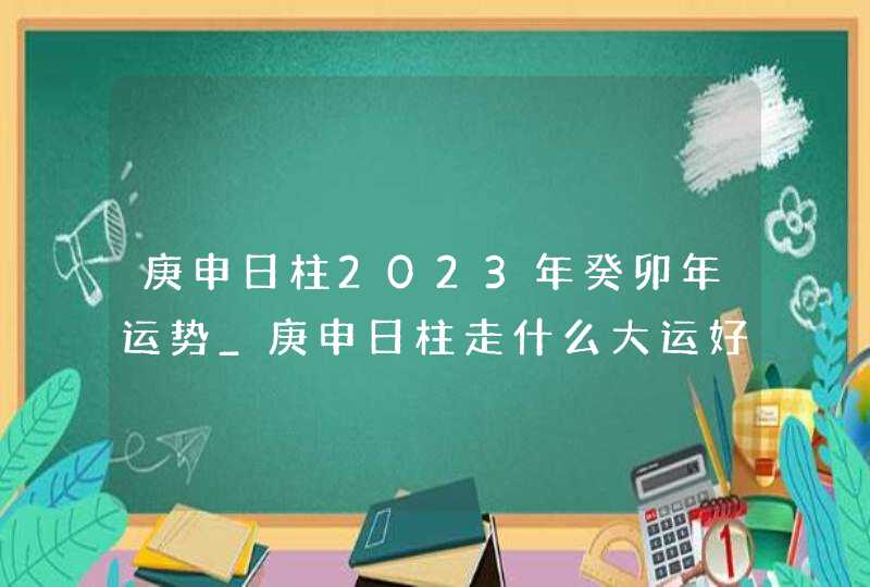 庚申日柱2023年癸卯年运势_庚申日柱走什么大运好