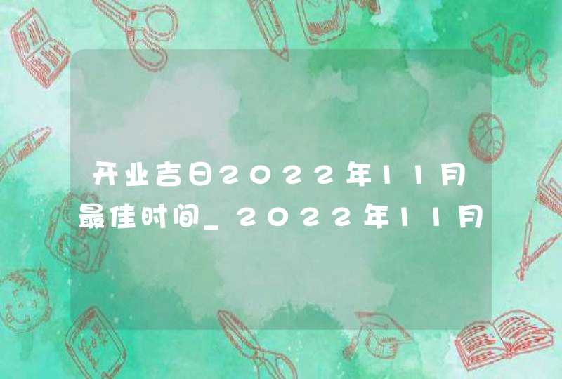 开业吉日2022年11月最佳时间_2022年11月最吉利的日子
