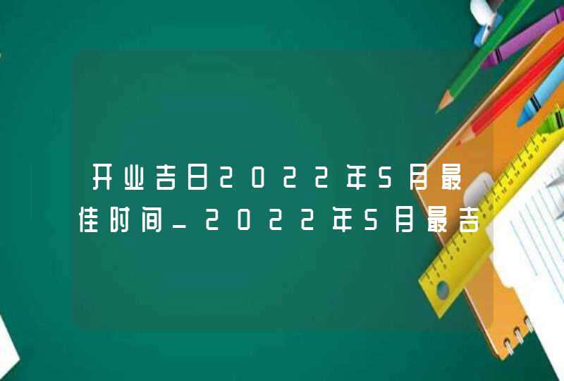 开业吉日2022年5月最佳时间_2022年5月最吉利的日子