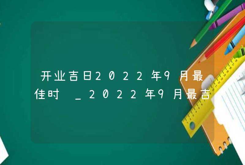 开业吉日2022年9月最佳时间_2022年9月最吉利的日子