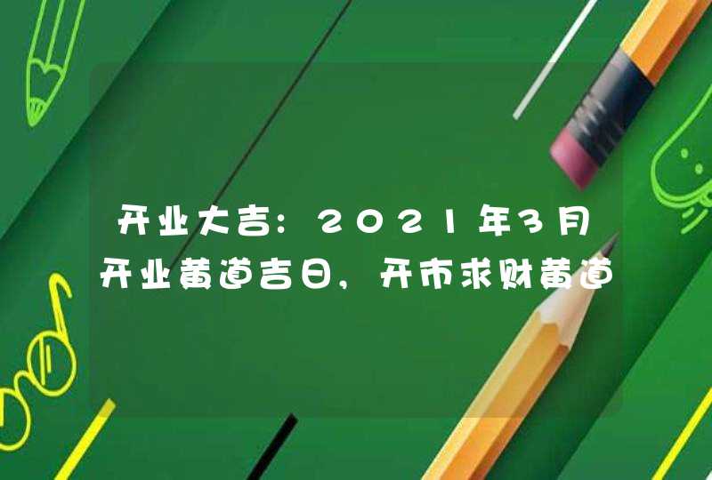 开业大吉:2021年3月开业黄道吉日,开市求财黄道日子一览
