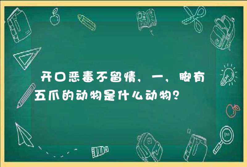 开口恶毒不留情,一,脚有五爪的动物是什么动物？
