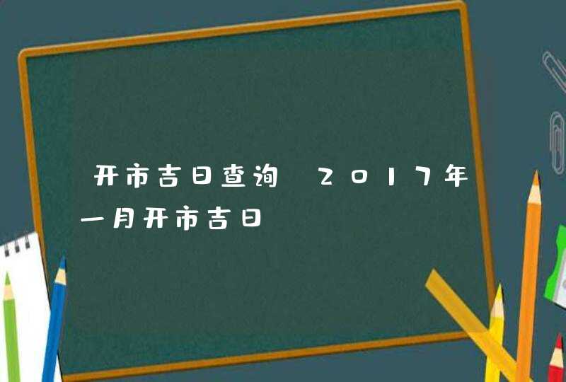 开市吉日查询：2017年一月开市吉日