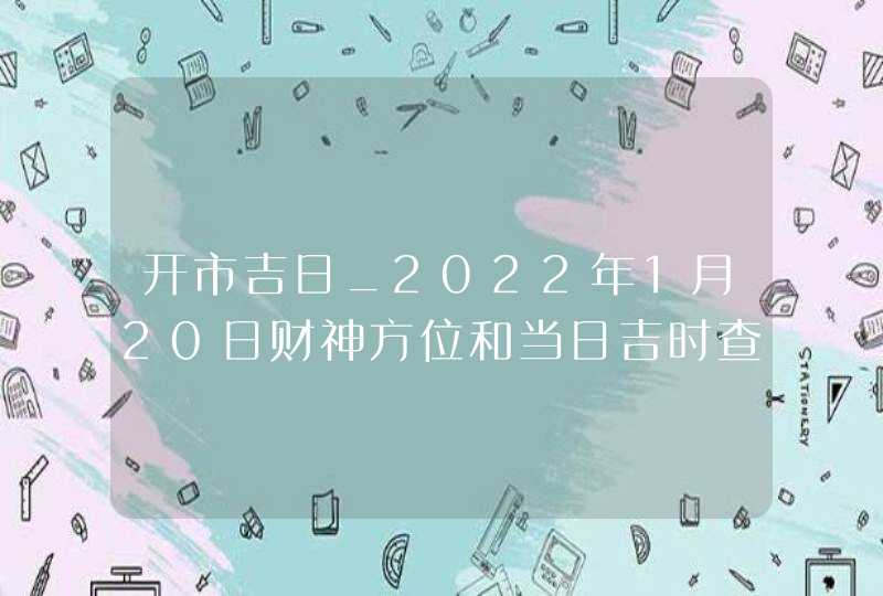 开市吉日_2022年1月20日财神方位和当日吉时查询