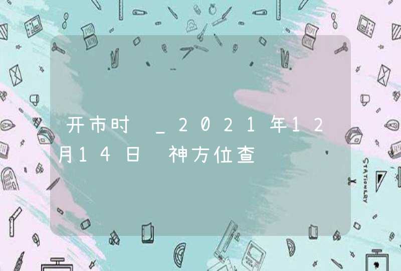 开市时间_2021年12月14日财神方位查询