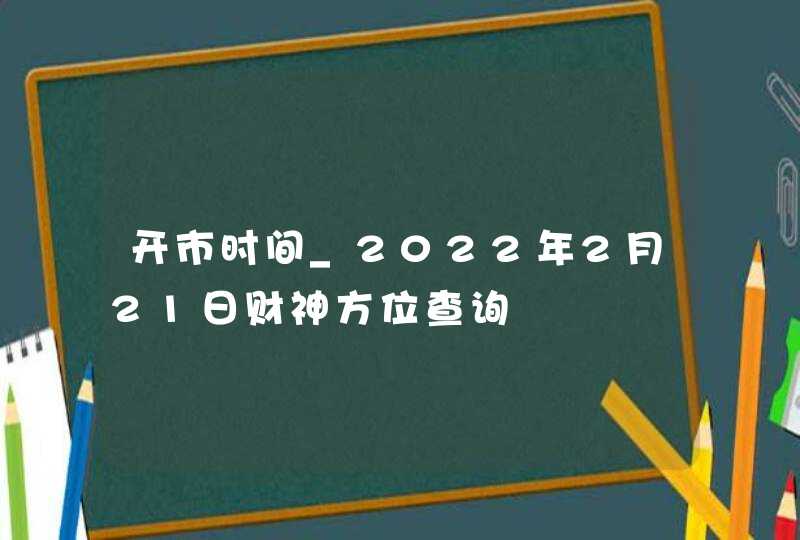 开市时间_2022年2月21日财神方位查询