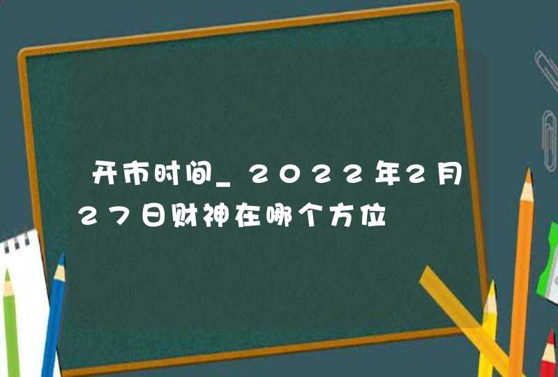 开市时间_2022年2月27日财神在哪个方位