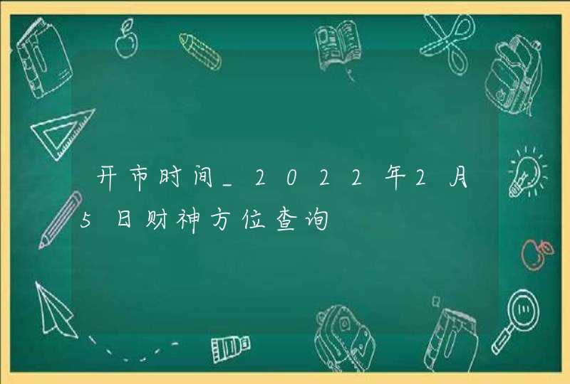 开市时间_2022年2月5日财神方位查询
