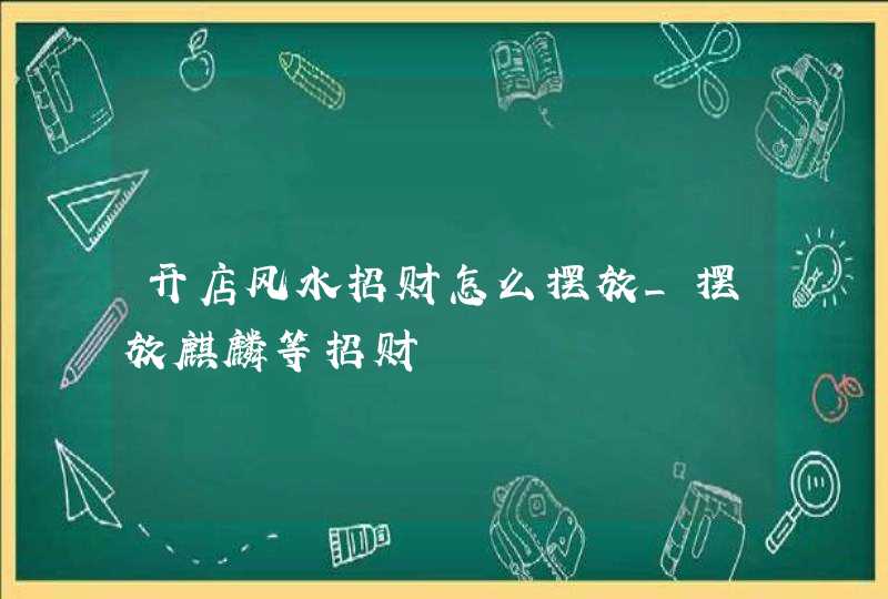 开店风水招财怎么摆放_摆放麒麟等招财