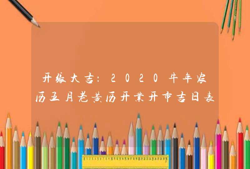 开张大吉：2020牛年农历五月老黄历开业开市吉日表