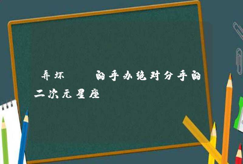 弄坏ta的手办绝对分手的二次元星座
