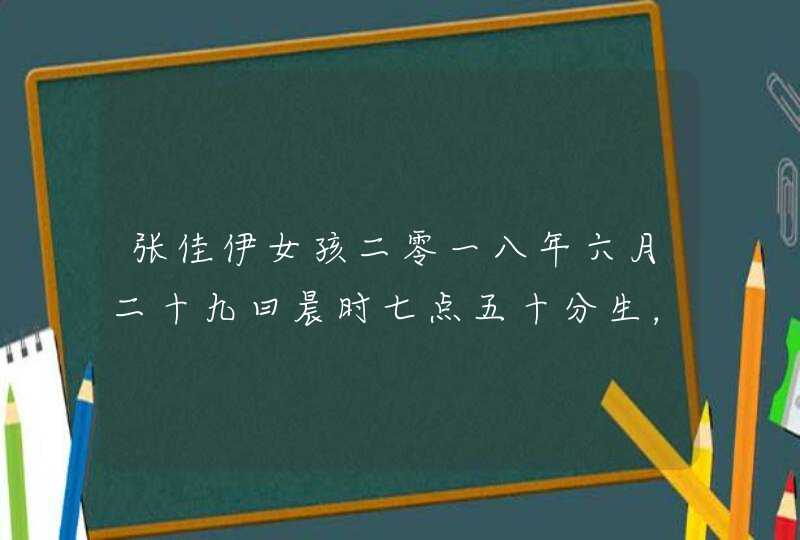 张佳伊女孩二零一八年六月二十九曰晨时七点五十分生，农历五月十六，求解析