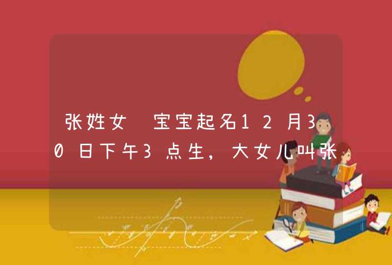 张姓女龙宝宝起名12月30日下午3点生,大女儿叫张紫涵