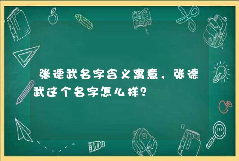 张德武名字含义寓意，张德武这个名字怎么样？