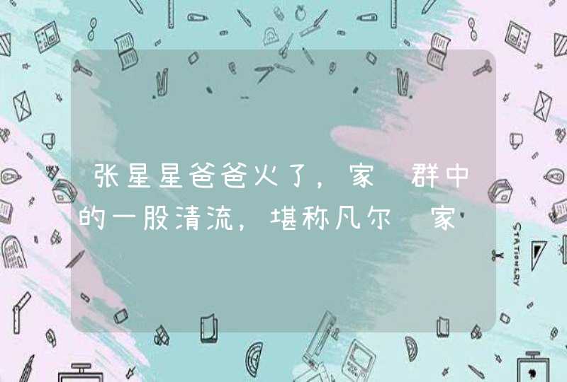 张星星爸爸火了，家长群中的一股清流，堪称凡尔赛家长的克星