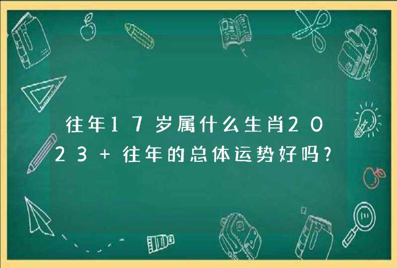 往年17岁属什么生肖2023 往年的总体运势好吗？