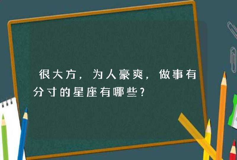 很大方，为人豪爽，做事有分寸的星座有哪些？