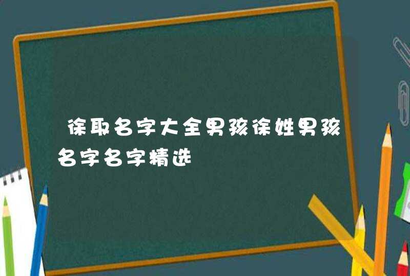 徐取名字大全男孩徐姓男孩名字名字精选